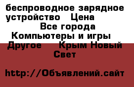 беспроводное зарядное устройство › Цена ­ 2 190 - Все города Компьютеры и игры » Другое   . Крым,Новый Свет